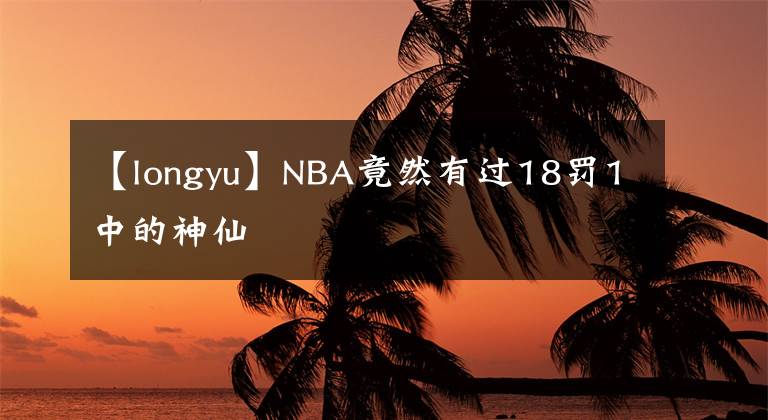 【longyu】NBA竟然有過18罰1中的神仙