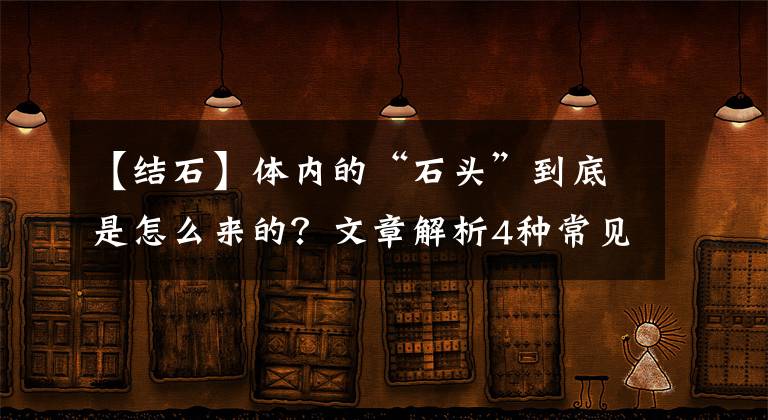 【結(jié)石】體內(nèi)的“石頭”到底是怎么來的？文章解析4種常見結(jié)石