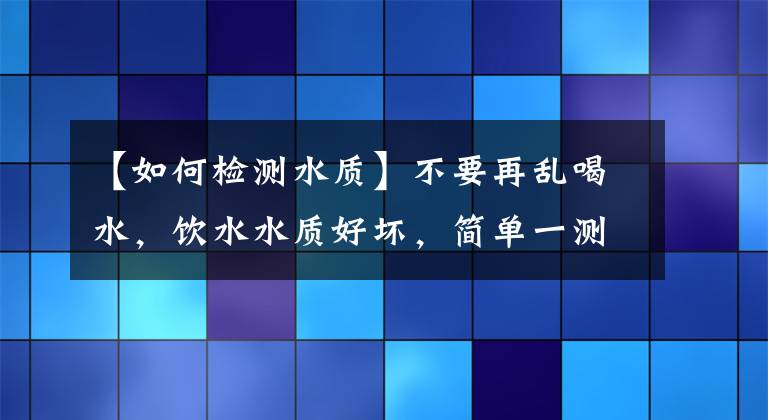 【如何檢測水質(zhì)】不要再亂喝水，飲水水質(zhì)好壞，簡單一測就知道