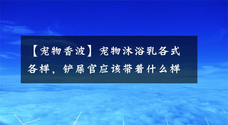 【寵物香波】寵物沐浴乳各式各樣，鏟屎官應(yīng)該帶著什么樣的目的去挑選呢？