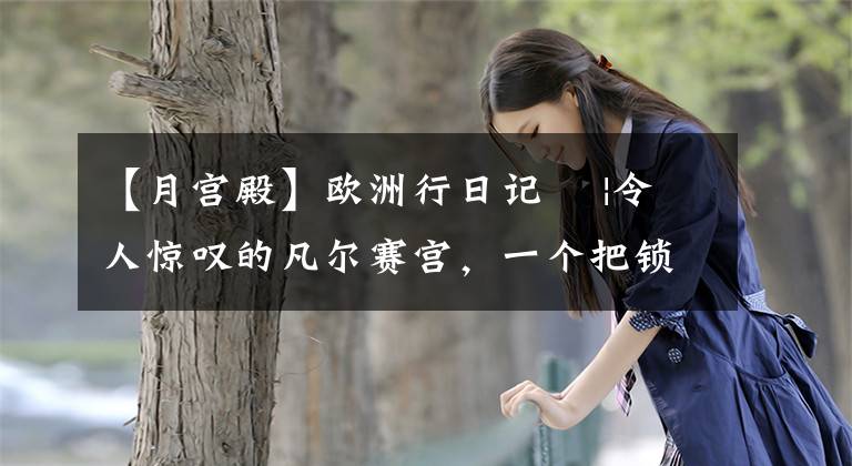 【月宮殿】歐洲行日記? |令人驚嘆的凡爾賽宮，一個(gè)把鎖玩得出神入化的國(guó)王