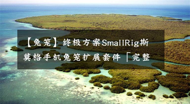 【兔籠】終極方案SmallRig斯莫格手機兔籠擴展套件「完整體驗」