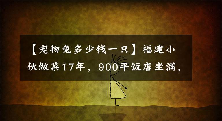 【寵物兔多少錢一只】福建小伙做菜17年，900平飯店坐滿，門口全是豪車，一只兔子268元