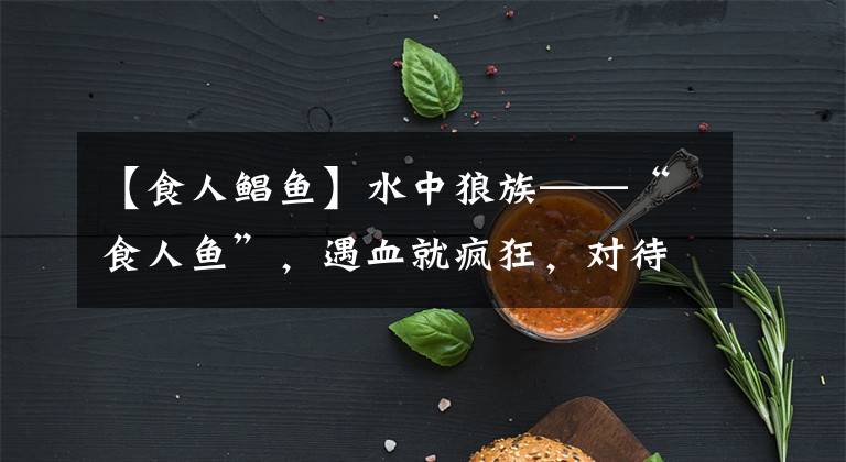 【食人鯧魚】水中狼族——“食人魚”，遇血就瘋狂，對(duì)待獵物十分殘忍