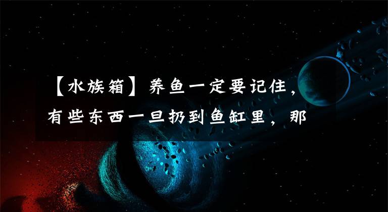 【水族箱】養(yǎng)魚一定要記住，有些東西一旦扔到魚缸里，那是拿不出來的