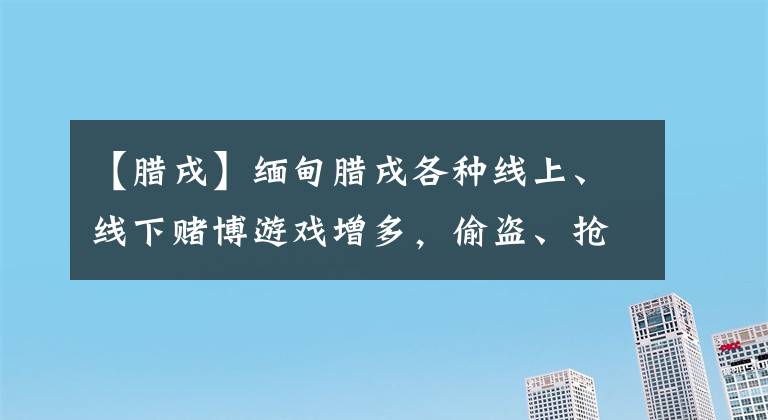 【臘戌】緬甸臘戌各種線上、線下賭博游戲增多，偷盜、搶劫等犯罪案頻發(fā)