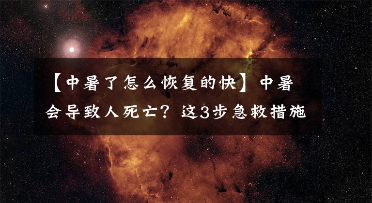 【中暑了怎么恢復(fù)的快】中暑會導(dǎo)致人死亡？這3步急救措施要知道