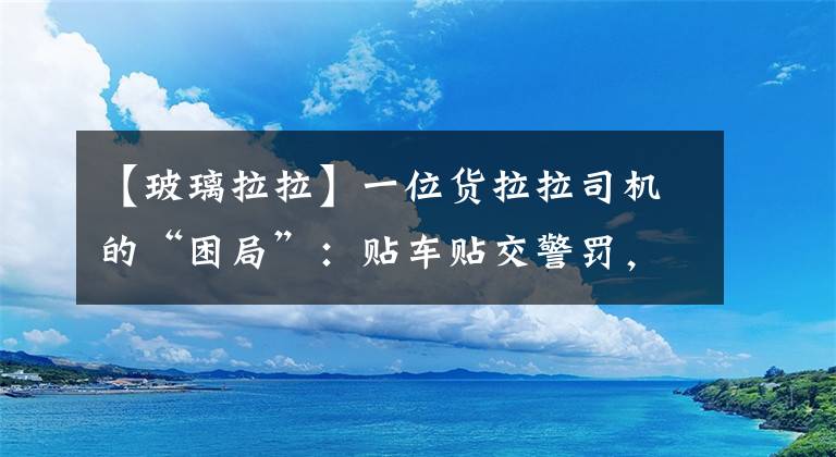 【玻璃拉拉】一位貨拉拉司機的“困局”：貼車貼交警罰，不貼車貼公司“罰”