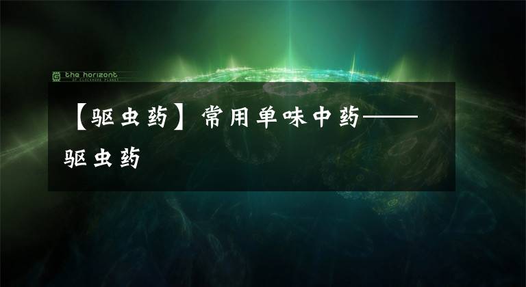 【驅(qū)蟲藥】常用單味中藥——驅(qū)蟲藥