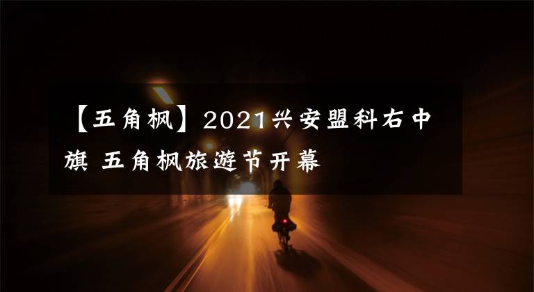 【五角楓】2021興安盟科右中旗 五角楓旅游節(jié)開(kāi)幕