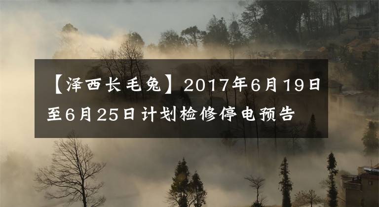 【澤西長毛兔】2017年6月19日至6月25日計劃檢修停電預(yù)告