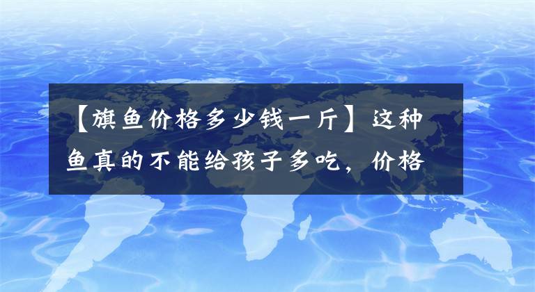 【旗魚價格多少錢一斤】這種魚真的不能給孩子多吃，價格也不便宜，很多媽媽還在上當(dāng)