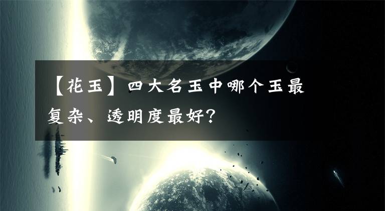 【花玉】四大名玉中哪個(gè)玉最復(fù)雜、透明度最好？