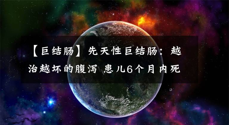 【巨結(jié)腸】先天性巨結(jié)腸：越治越壞的腹瀉 患兒6個(gè)月內(nèi)死亡率高達(dá)50%-70%