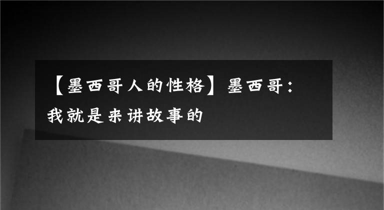 【墨西哥人的性格】墨西哥：我就是來講故事的