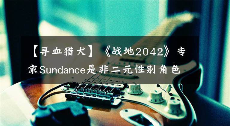 【尋血獵犬】《戰(zhàn)地2042》專家Sundance是非二元性別角色 系列首位