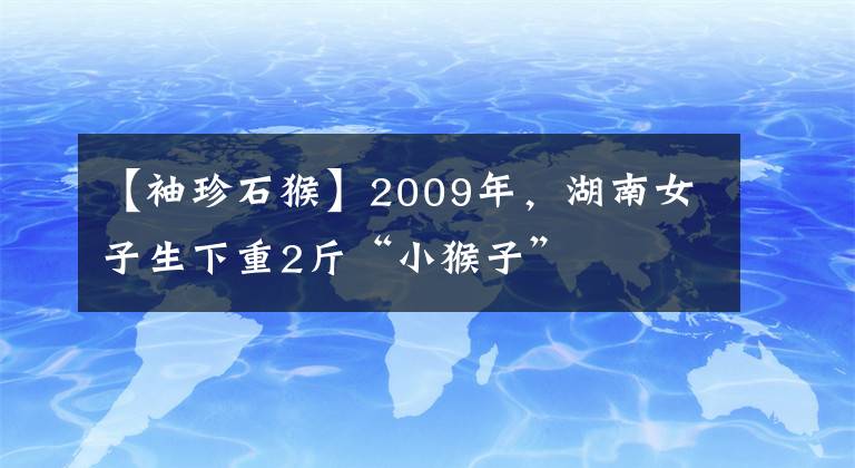 【袖珍石猴】2009年，湖南女子生下重2斤“小猴子”