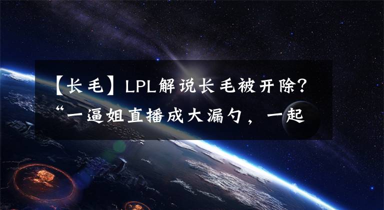 【長毛】LPL解說長毛被開除？“一逼姐直播成大漏勺，一起送別了毛哥”