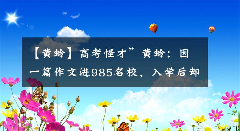 【黃蛉】高考怪才”黃蛉：因一篇作文進(jìn)985名校，入學(xué)后卻令教授搖頭