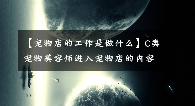 【寵物店的工作是做什么】C類寵物美容師進(jìn)入寵物店的內(nèi)容是什么？