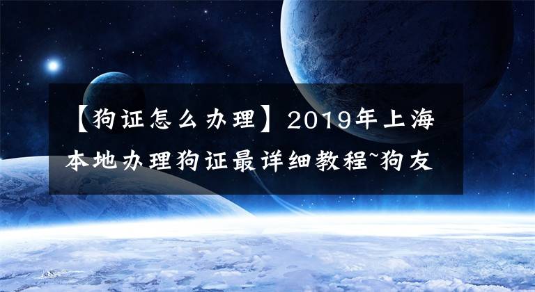 【狗證怎么辦理】2019年上海本地辦理狗證最詳細(xì)教程~狗友們看這一篇就夠了