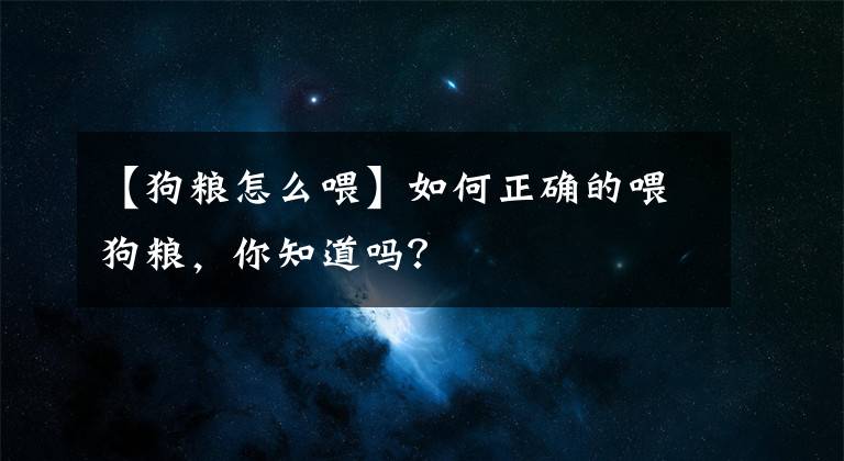 【狗糧怎么喂】如何正確的喂狗糧，你知道嗎？