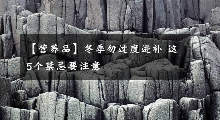 【營養(yǎng)品】冬季勿過度進補 這5個禁忌要注意