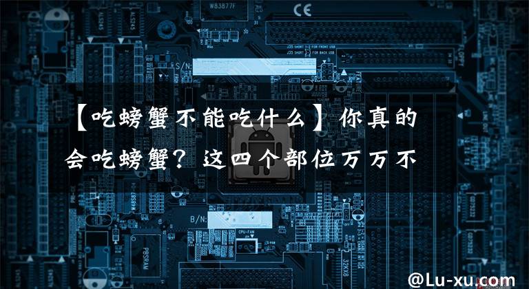 【吃螃蟹不能吃什么】你真的會吃螃蟹？這四個部位萬萬不能吃