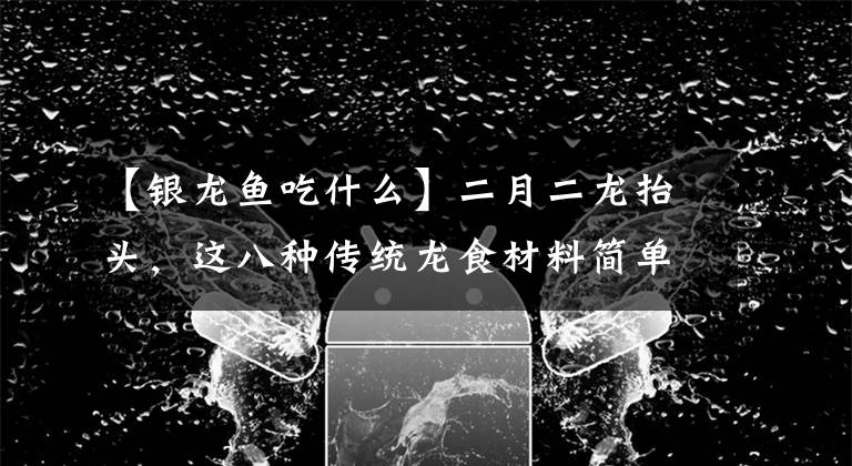 【銀龍魚吃什么】二月二龍?zhí)ь^，這八種傳統(tǒng)龍食材料簡(jiǎn)單，味道很贊，記得吃