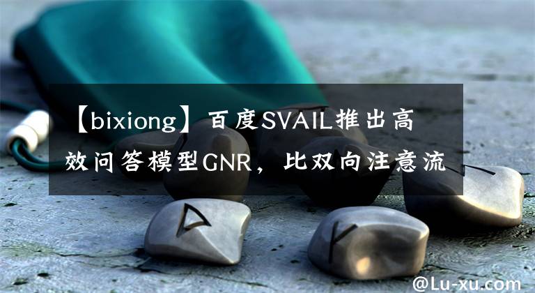 【bixiong】百度SVAIL推出高效問答模型GNR，比雙向注意流快24.7倍