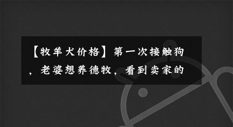 【牧羊犬價(jià)格】第一次接觸狗，老婆想養(yǎng)德牧，看到賣(mài)家的照片，公母報(bào)價(jià)都是2500