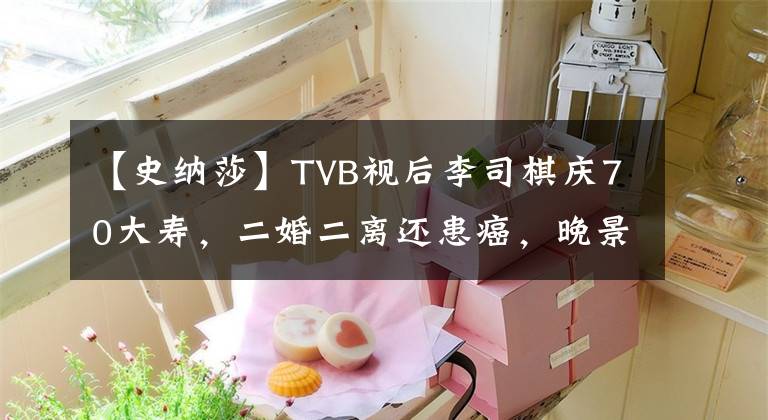 【史納莎】TVB視后李司棋慶70大壽，二婚二離還患癌，晚景凄涼僅寵物陪