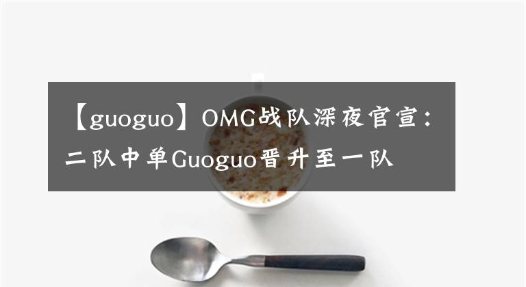 【guoguo】OMG戰(zhàn)隊深夜官宣：二隊中單Guoguo晉升至一隊