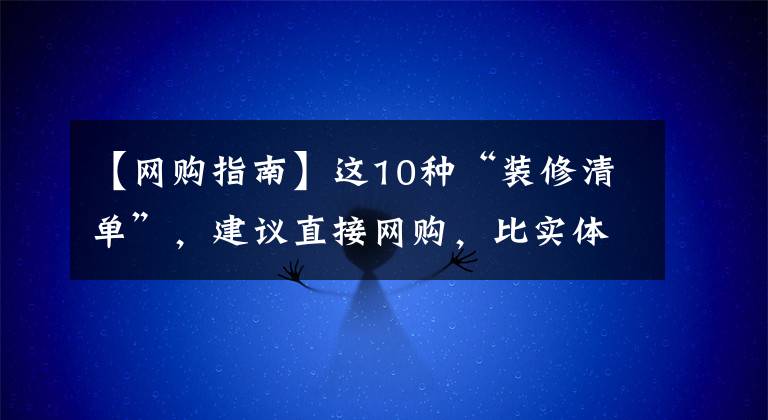 【網(wǎng)購(gòu)指南】這10種“裝修清單”，建議直接網(wǎng)購(gòu)，比實(shí)體店便宜，關(guān)鍵還實(shí)用