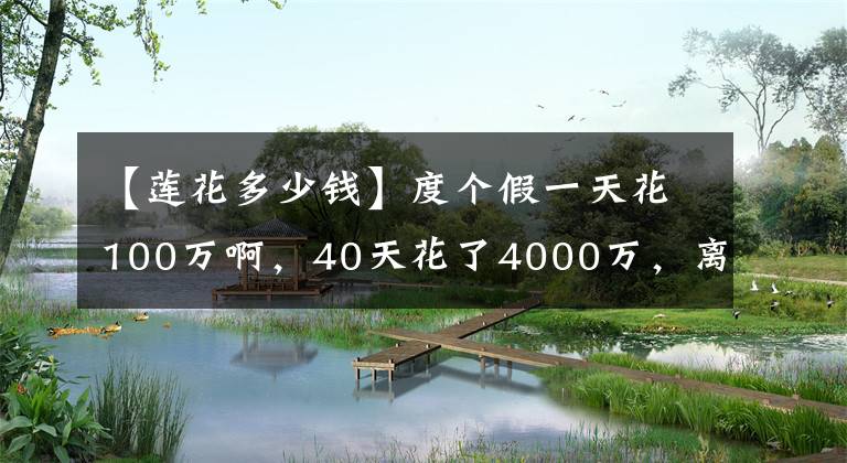 【蓮花多少錢】度個假一天花100萬啊，40天花了4000萬，離開湖人，他照樣不缺錢