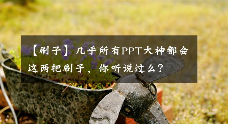 【刷子】幾乎所有PPT大神都會(huì)這兩把刷子，你聽說過么？