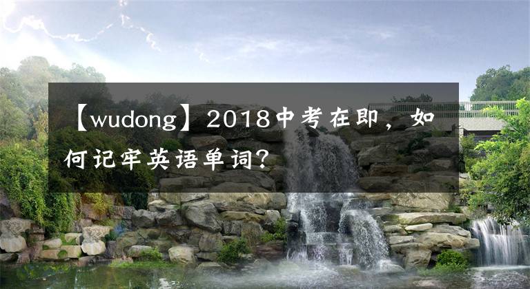 【wudong】2018中考在即，如何記牢英語(yǔ)單詞？