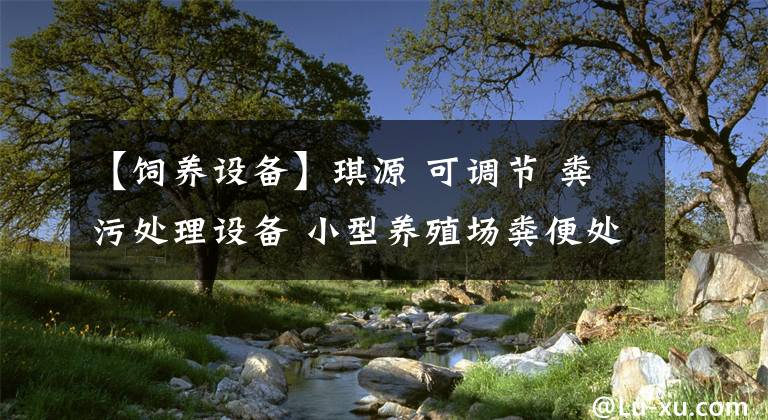 【飼養(yǎng)設備】琪源 可調節(jié) 糞污處理設備 小型養(yǎng)殖場糞便處理機