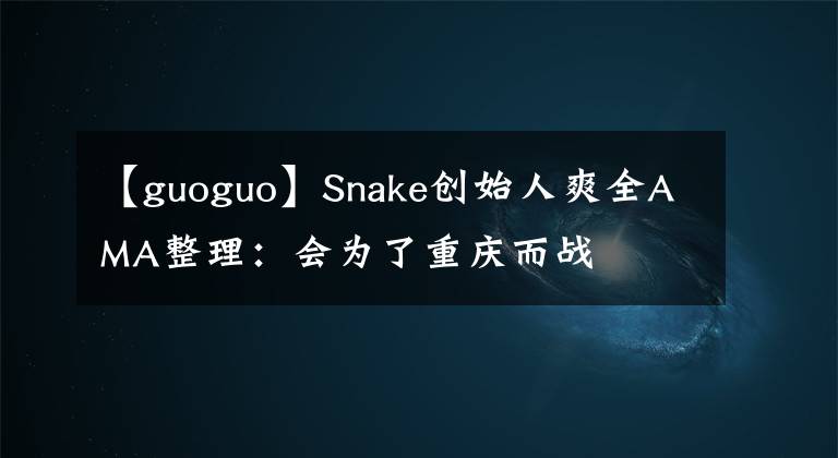 【guoguo】Snake創(chuàng)始人爽全AMA整理：會(huì)為了重慶而戰(zhàn)