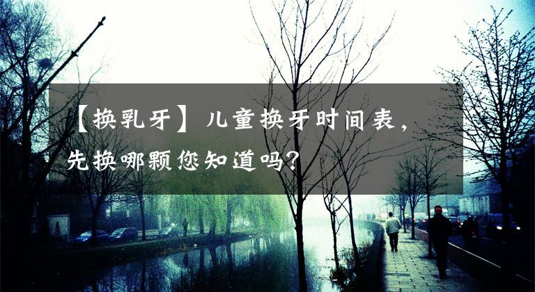 【換乳牙】兒童換牙時間表，先換哪顆您知道嗎？