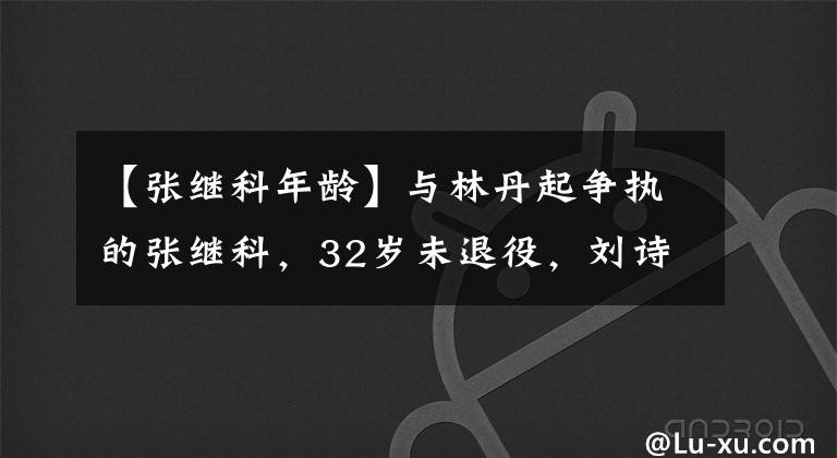 【張繼科年齡】與林丹起爭執(zhí)的張繼科，32歲未退役，劉詩雯生日當天曾被催婚