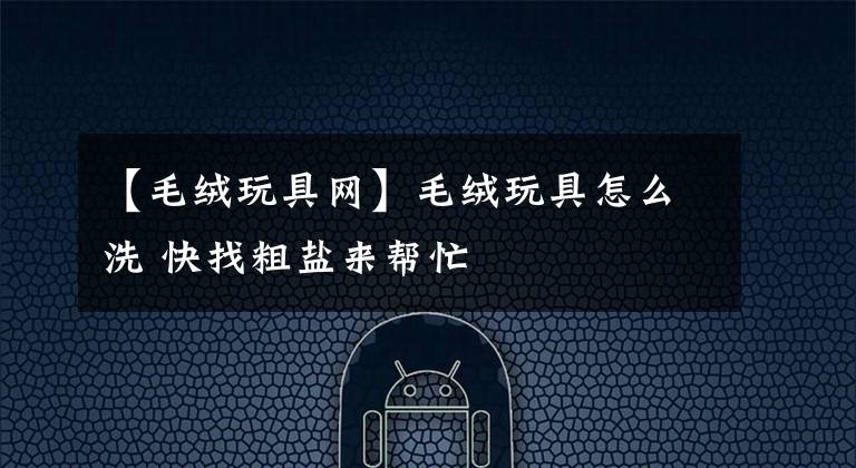 【毛絨玩具網(wǎng)】毛絨玩具怎么洗 快找粗鹽來幫忙