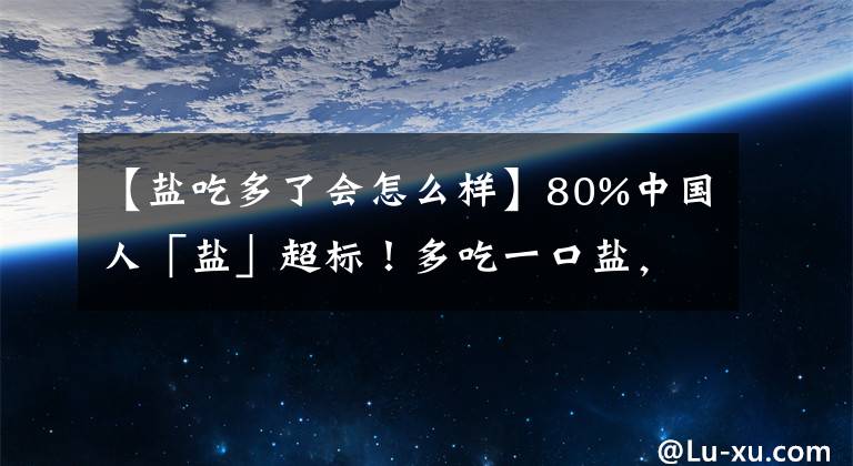 【鹽吃多了會(huì)怎么樣】80%中國(guó)人「鹽」超標(biāo)！多吃一口鹽，會(huì)受多大傷害？