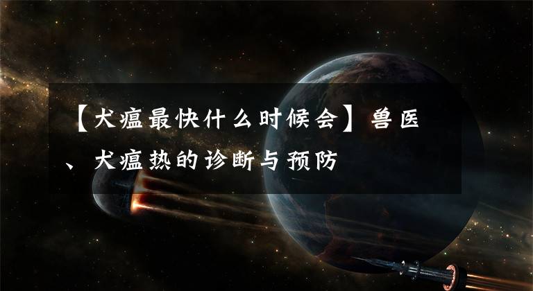 【犬瘟最快什么時候會】獸醫(yī)、犬瘟熱的診斷與預(yù)防