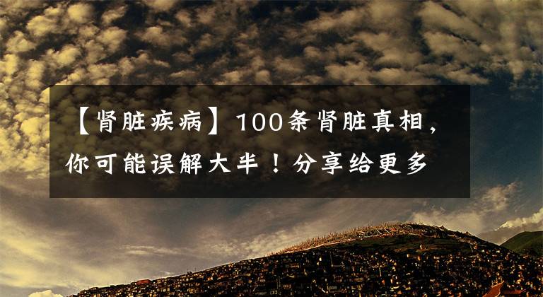 【腎臟疾病】100條腎臟真相，你可能誤解大半！分享給更多關(guān)心健康的朋友們