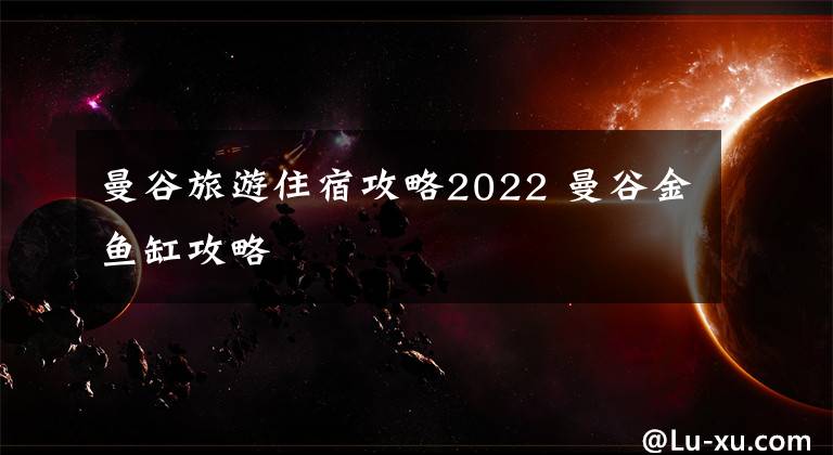 曼谷旅游住宿攻略2022 曼谷金魚缸攻略