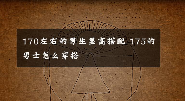 170左右的男生顯高搭配 175的男士怎么穿搭