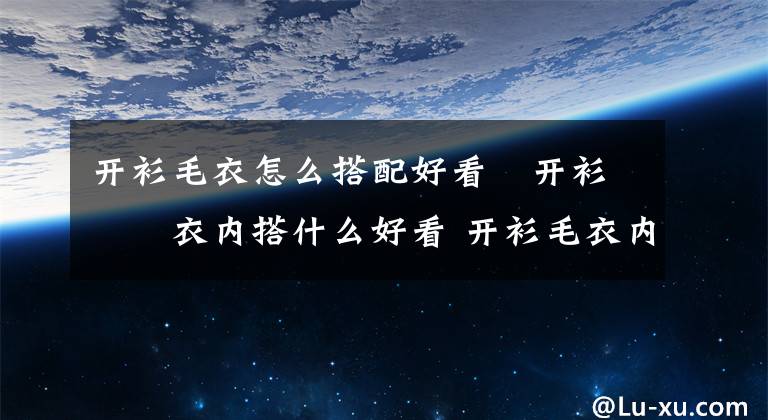 開衫毛衣怎么搭配好看?開衫毛衣內(nèi)搭什么好看 開衫毛衣內(nèi)搭什么樣的好看