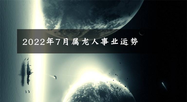 2022年7月屬龍人事業(yè)運(yùn)勢