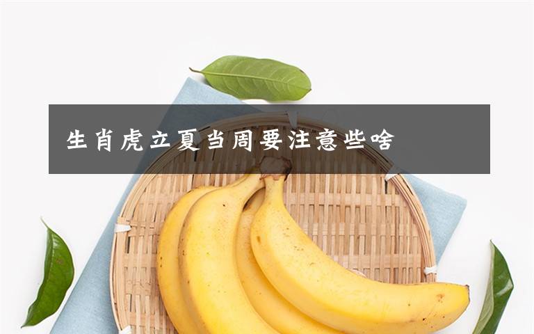 生肖虎立夏當(dāng)周要注意些啥